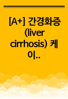 [A+] 간경화증 (liver cirrhosis) 케이스스터디 간호진단 2개 간호과정 2개