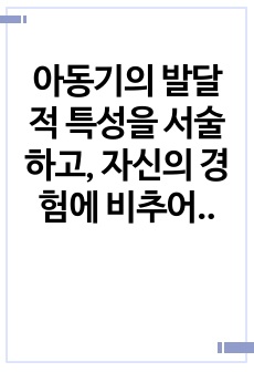 아동기의 발달적 특성을 서술하고, 자신의 경험에 비추어 사회복지사가 아동기 정신건강을 위해서 해야 할 일에 대해서 서술하세요.