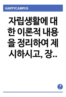 자립생활에 대한 이론적 내용을 정리하여 제시하시고, 장애인의 자립생활의 필요성은 무엇인지와 중증장애인의 자립을 위해 개선되어야 할 점과 지원되어야 할 방안은 무엇인지 개인의 견해를 담아 작성하세요.