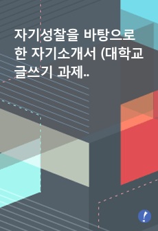 자기성찰을 바탕으로 한 자기소개서 (대학교 글쓰기 과제)