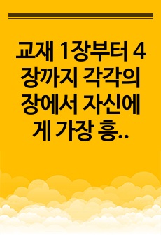 교재 1장부터 4장까지 각각의 장에서 자신에게 가장 흥미로웠던 주제를 하나씩 선정하고 (총 4개의 주제), 각각의 주제에 관한 핵심내용을 요약 정리하시오. 그리고 각각의 내용을 이후에 자신이 어떤 상황에서 어떻게 적..