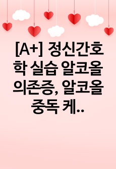 [A+] 정신간호학 실습 알코올 의존증, 알코올중독 케이스 / 사례보고서