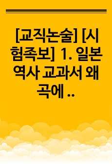 [교직논술][시험족보] 1. 일본 역사 교과서 왜곡에 대한 현장에서의 효율적인 지도 방안을 논하시오. 모범 답안 제시