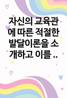 자신의 교육관에 따른 적절한 발달이론을 소개하고 이를 기초로 영유아 교육사례나 활동을 제시하시오