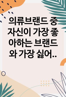 의류브랜드 중 자신이 가장 좋아하는 브랜드와 가장 싫어하는 브랜드를 소개하고, 스스로 돌아봤을 때 심리학적 관점에서 두 브랜드에 대한 태도가 다른지를 설명하기.