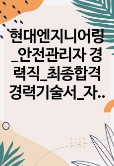 현대엔지니어링_안전관리자 경력직_최종합격 경력기술서_자소서 전문가에게 유료첨삭 받은 자료입니다.