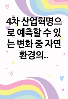 4차 산업혁명으로 예측할 수 있는 변화 중 자연 환경의 변화에 대한 논의를 예를 들어 설명하시오