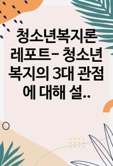 청소년복지론 레포트- 청소년복지의 3대 관점에 대해 설명하고,  임파워먼트 접근은 무엇인지에 대해서 기술하고 청소년복지에서 임파워먼트가 왜 필요한지를 본인의 의견으로 설명하세요.