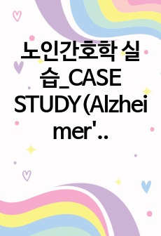 노인간호학 실습_CASE STUDY(Alzheimer's disease)