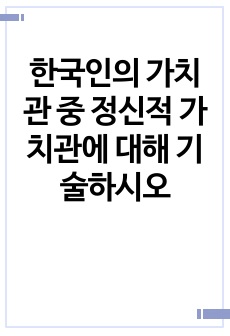 한국인의 가치관 중 정신적 가치관에 대해 기술하시오