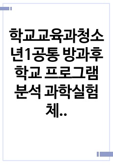 학교교육과청소년1공통 방과후학교 프로그램분석 과학실험체험 방과후학교 운영계획서를 초등1개 중등중학교나 고등학교1개 수집후 다음사항 정리한다00