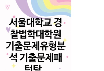 서울대학교 경찰법학대학원 기출문제유형분석 기출문제패턴탐색 자기소개서 입학시험 면접시험 논술주제 지원동기 연구계획서 어학능력검증문제