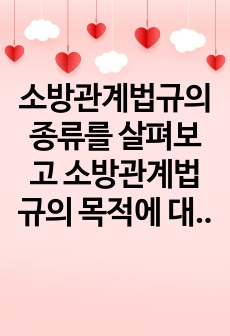 소방관계법규의 종류를 살펴보고 소방관계법규의 목적에 대하여 설명하시오