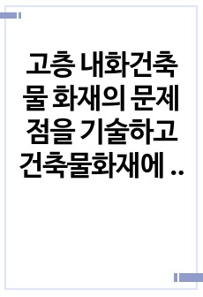 고층 내화건축물 화재의 문제점을 기술하고 건축물화재에 있어서의 화재가혹(severity of fire)의 정의와 영향을 주는 주요소를 제시하시오.