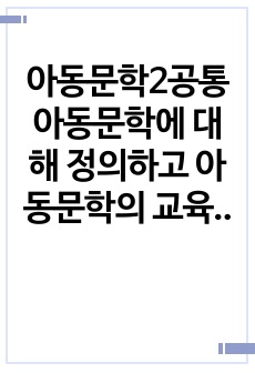 아동문학2공통 아동문학에 대해 정의하고 아동문학의 교육적 의의 사실동화와 환상동화 장르 그림책 읽어주기의 교육적 의의와 지침을 제시하시오00