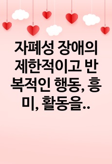 자폐성 장애의 제한적이고 반복적인 행동, 흥미, 활동을 설명하고 그에 대한 자신의 의견을 서술하시오.