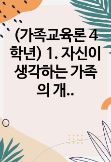 (가족교육론 4학년) 1.  자신이 생각하는 가족의 개념과 그렇게 생각하는 이유를 기술하고,  자신 외의 한 사람을 면담하여 그가 생각하는 가족의 개념과 그렇게 생각하는 이유를 기술하시오.  두 사람의 생각과 이유에..