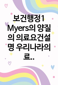 보건행정1 Myers의 양질의 의료요건설명 우리나라의료시스템을 양질의 의료 요건에 비추어 평가해 보고 개선되어야 할점 논하시오0