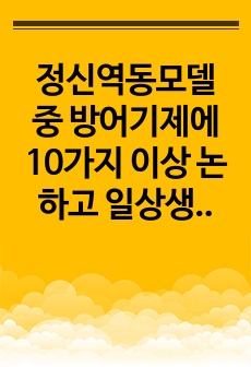 정신역동모델 중 방어기제에 10가지 이상 논하고 일상생활인 스트레스 상황에서 자신이 주로 사용하는 방어기제는 무엇이며 어떠한 방식으로 사용하고 있는지에 대해 구체적인 예시와 본인의 의견을 작성하시오