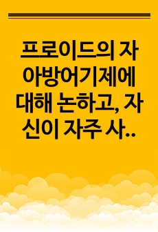 프로이드의 자아방어기제에 대해 논하고, 자신이 자주 사용하는 방어기제(2가지 이상)가 무엇인지 사례를 들어 서술하시오.