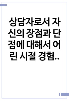 상담자로서 자신의 장점과 단점에 대해서 어린 시절 경험에 기반하여 서술하시오