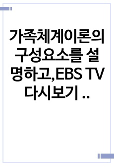 가족체계이론의 구성요소를 설명하고,EBS TV다시보기 희망풍경 '정범아 사랑해'의 영상을 본 후 가족을 가족체계이론에 따라 분석하고 '내가 정범이 부모라면'의 입장에서 느낀 점을 ..