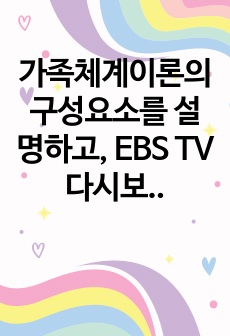 가족체계이론의 구성요소를 설명하고, EBS TV 다시보기 희망풍경 '정범아 사랑해'의 영상을 본 후, 가족을 가족체계이론에 따라 분석하고, '내가 정범이 부모라면'의 입장에서 느낀..