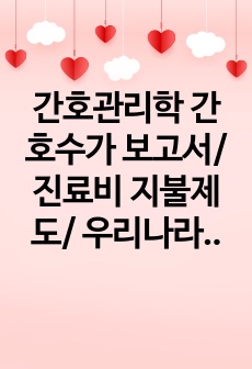 간호관리학 간호수가 보고서/ 진료비 지불제도/ 우리나라 간호수가/ 간호수가 문제점 및 개선점