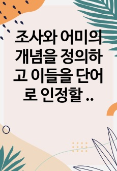 조사와 어미의 개념을 정의하고  이들을 단어로 인정할 수 있는지 없는지에 대해 구체적인 예를 들어 본인의 견해를 제시