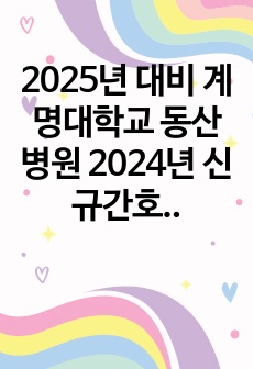2025년 대비 계명대학교 동산병원 2024년 신규간호사 합격 자소서 (스펙, 인증 O)