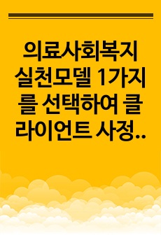 의료사회복지 실천모델 1가지를 선택하여 클라이언트 사정 및 개입 시 활용할 수 있는 사례에 대해 기술하시오.