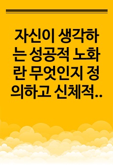 자신이 생각하는 성공적 노화란 무엇인지 정의하고 신체적, 심리적, 사회적 측면에서 성공적 노화를