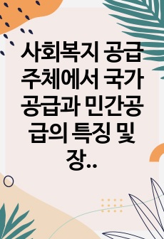 사회복지 공급주체에서 국가공급과 민간공급의 특징 및 장단점을 설명하고 최근 한국의 사회서비스산업 민영화 및 시장화에 대한 생각을 논하시오.