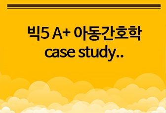 빅5 A+ 아동간호학 case study 간호과정 급성 위장관염(AGE) 13p. 간호과정 2개, 간호중재 12~13개