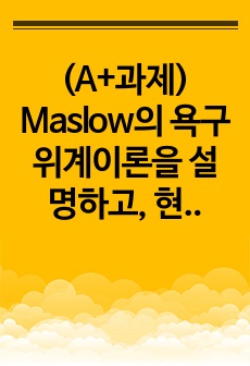 (A+과제) Maslow의 욕구위계이론을 설명하고, 현대 한국인의 욕구 상태와 그 충족 정도가 어떠한 상태인지 자신의 생각을 기술하시오. 한국인의 욕구 상태를 긍정적으로 충족하기 위해 어떤 사회적 노력이 있어야 하는..