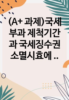 (A+ 과제)국세부과 제척기간과 국세징수권 소멸시효에 대해 비교하여 설명하시오.