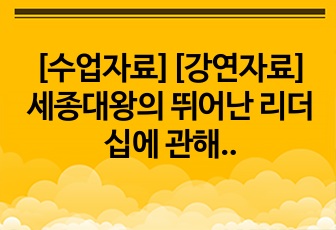 [수업자료][강연자료] 세종대왕의 뛰어난 리더십에 관해 탐구한 PPT자료입니다. 각종 수업과 강연에 참고할 수 있습니다.