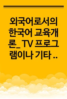 외국어로서의 한국어 교육개론_ TV 프로그램이나 기타 여러 미디어 콘텐츠에서 발견한(혹은 본인이 주변 일상생활에서 경험한) 외국인 학습자의 오류 를 포착하고 이를 기술한 다음 이것이 어떤 원인에 의한 오류인지 나름대..