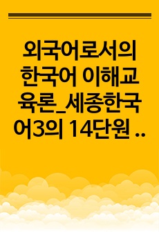 외국어로서의 한국어 이해교육론_세종한국어3의 14단원 중 한 단원을 선택하여 듣고 말하기 페이지의 1,2,3번의 듣기 전 활동을 개발합니다. 학생에게 배부할 부교재(부자료 또는 활동지) 형태로 개발하고 해당 듣기 전..