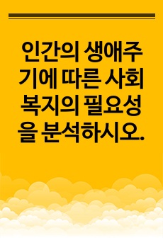 인간의 생애주기에 따른 사회복지의 필요성을 분석하시오.