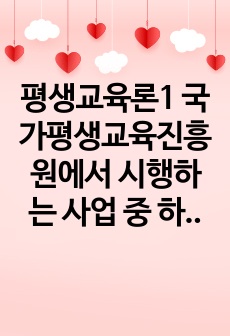 평생교육론1 국가평생교육진흥원에서 시행하는 사업 중 하나를 선택하여 구체적인 내용을 기술하고 그 발전방안에 대해 논하시오0