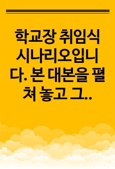 학교장 취임식 시나리오입니다. 본 대본을 펼쳐 놓고 그대로 따라하시면 됩니다.