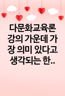 다문화교육론 강의 가운데 가장 의미 있다고 생각되는 한 주차 강의를 선정하고, 그 이유를 쓰고, 다문화교육전문가 역량의 각 영역을 정리한 후, 전문가로서의 자신의 역량을 분석하시오.