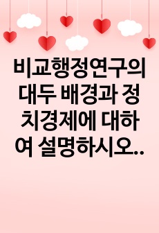 비교행정연구의 대두 배경과 정치경제에 대하여 설명하시오.