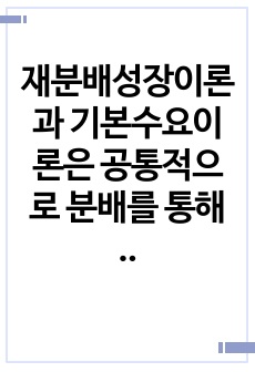 재분배성장이론과 기본수요이론은 공통적으로 분배를 통해 성장을 이끌어낼 수 있다는 낙관적 전망에 기초하고 있다. 현재 우리의 정치권에서도 이를 차용한 주장이 제기되고 있으며, 실제 문재인 행정부는 이를 적극 활용한 바..