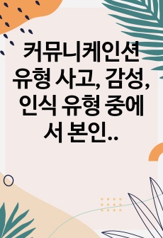 커뮤니케인션 유형 사고, 감성, 인식 유형 중에서 본인은 어떠한 커뮤니케이션 스타일에 가장 가까운지 1가지를 선택하여 왜 그 유형을 선택했는지 이유 등을 구체적으로 본인의 사례를 활용하여 설명하시오.