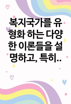 복지국가를 유형화 하는 다양한 이론들을 설명하고, 특히 에스핑-안데르센의 복지국가 유형화 모형 중 우리나라는 어느 유형에 속하는 지에 대한 학습자의 의견을 설명하시오.