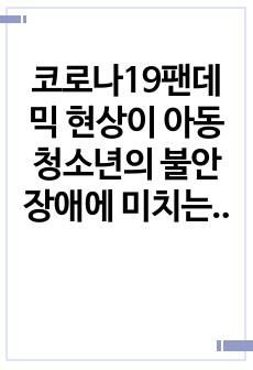 코로나19팬데믹 현상이 아동 청소년의 불안장애에 미치는 영향에 대해 서술해 보시오