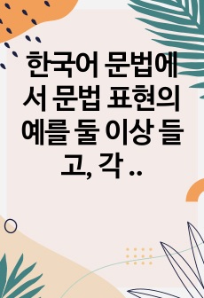 한국어 문법에서 문법 표현의 예를 둘 이상 들고, 각 문법 표현에 대해 어떤 의미, 형태통사, 화용, 관련어 정보를 가르쳐야 하는지 알아봅시다. 또한 선정한 문법 표현을 활용하여 문장, 대화 또는 담화 단위의 연습이..