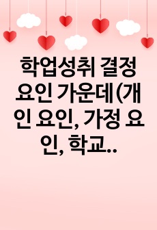 학업성취 결정요인 가운데(개인 요인, 가정 요인, 학교 요인 등) 학업성취 차이에 가장 영향을 주는 요인은 어느 것인지 자신의 생각을 기술하시오